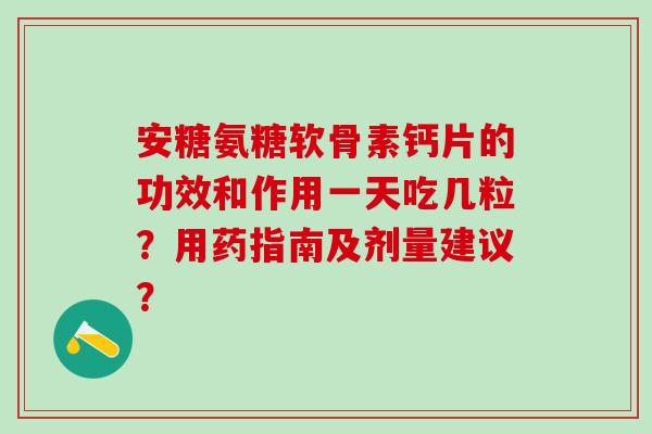 安糖氨糖软骨素钙片的功效和作用一天吃几粒？用药指南及剂量建议？-第1张图片-氨糖科普网