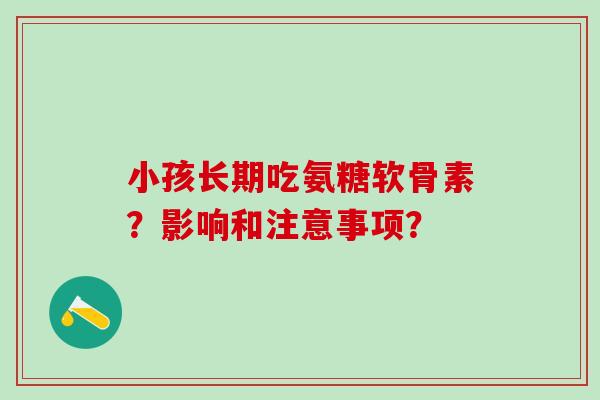 小孩长期吃氨糖软骨素?影响和注意事项?-第1张图片-氨糖科普网 小孩长期吃氨糖软骨素?影响和注意事项?-第1张图片-氨糖科普网