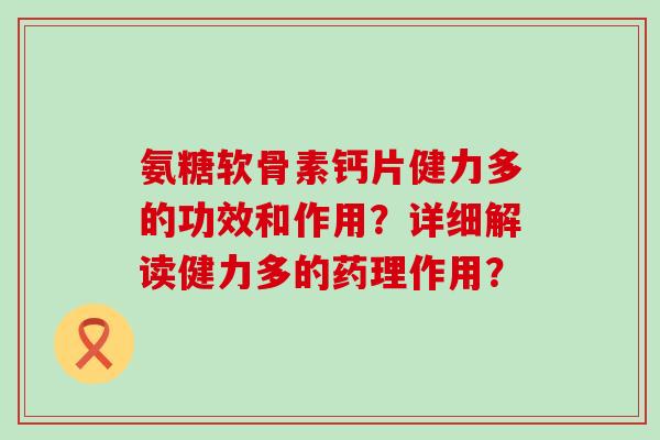 氨糖软骨素钙片健力多的功效和作用?详细解读健力多的药理作用?-第1张图片-氨糖科普网 氨糖软骨素钙片健力多的功效和作用?详细解读健力多的药理作用?-第1张图片-氨糖科普网
