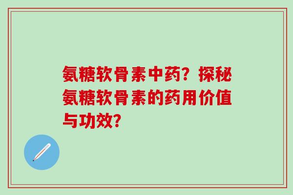 氨糖软骨素中药?探秘氨糖软骨素的药用价值与功效?-第1张图片-氨糖科普网 氨糖软骨素中药?探秘氨糖软骨素的药用价值与功效?-第1张图片-氨糖科普网