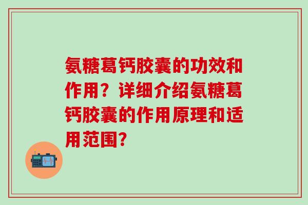 氨糖葛钙胶囊的功效和作用？详细介绍氨糖葛钙胶囊的作用原理和适用范围？-第1张图片-氨糖科普网