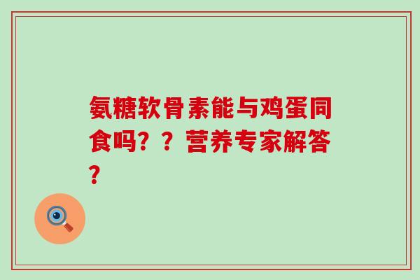 氨糖软骨素能与鸡蛋同食吗??营养专家解答?-第1张图片-氨糖科普网 氨糖软骨素能与鸡蛋同食吗??营养专家解答?-第1张图片-氨糖科普网