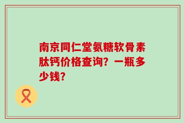 南京同仁堂氨糖软骨素肽钙价格查询?一瓶多少钱?-第1张图片-氨糖科普网 南京同仁堂氨糖软骨素肽钙价格查询?一瓶多少钱?-第1张图片-氨糖科普网
