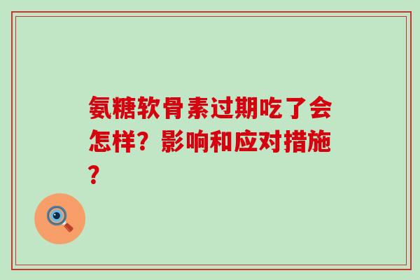 氨糖软骨素过期吃了会怎样?影响和应对措施?-第1张图片-氨糖科普网 氨糖软骨素过期吃了会怎样?影响和应对措施?-第1张图片-氨糖科普网