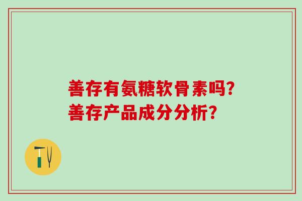 善存有氨糖软骨素吗？善存产品成分分析？-第1张图片-氨糖科普网