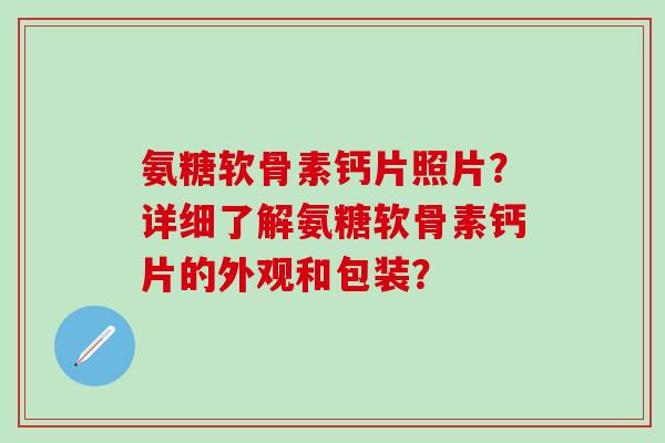 氨糖软骨素钙片照片?详细了解氨糖软骨素钙片的外观和包装?-第1张图片-氨糖科普网 氨糖软骨素钙片照片?详细了解氨糖软骨素钙片的外观和包装?-第1张图片-氨糖科普网