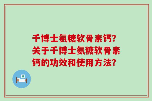 千博士氨糖软骨素钙?关于千博士氨糖软骨素钙的功效和使用方法?-第1张图片-氨糖科普网 千博士氨糖软骨素钙?关于千博士氨糖软骨素钙的功效和使用方法?-第1张图片-氨糖科普网