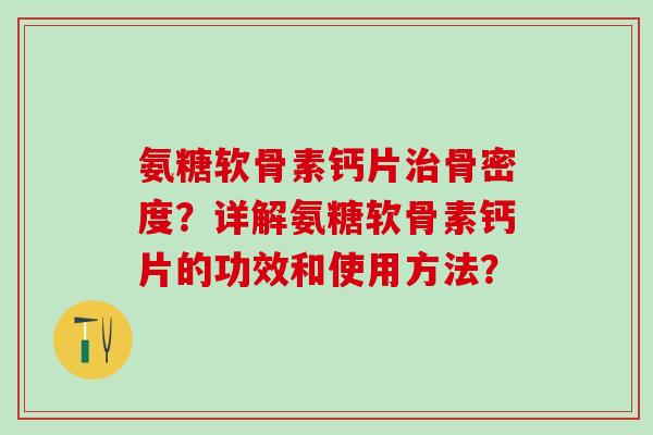 氨糖软骨素钙片治骨密度?详解氨糖软骨素钙片的功效和使用方法?-第1张图片-氨糖科普网 氨糖软骨素钙片治骨密度?详解氨糖软骨素钙片的功效和使用方法?-第1张图片-氨糖科普网
