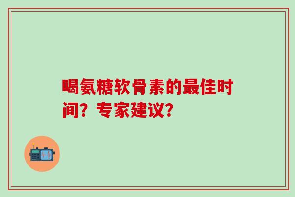 喝氨糖软骨素的最佳时间？专家建议？-第1张图片-氨糖科普网