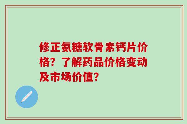 修正氨糖软骨素钙片价格？了解药品价格变动及市场价值？-第1张图片-氨糖科普网