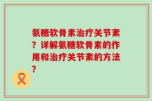 氨糖软骨素治疗关节紊?详解氨糖软骨素的作用和治疗关节紊的方法?-第1张图片-氨糖科普网 氨糖软骨素治疗关节紊?详解氨糖软骨素的作用和治疗关节紊的方法?-第1张图片-氨糖科普网