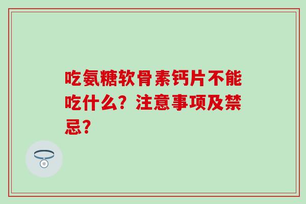 吃氨糖软骨素钙片不能吃什么？注意事项及禁忌？-第1张图片-氨糖科普网