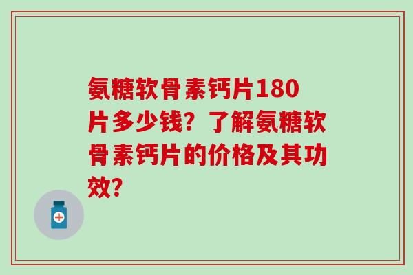 氨糖软骨素钙片180片多少钱?了解氨糖软骨素钙片的价格及其功效?-第1张图片-氨糖科普网 氨糖软骨素钙片180片多少钱?了解氨糖软骨素钙片的价格及其功效?-第1张图片-氨糖科普网