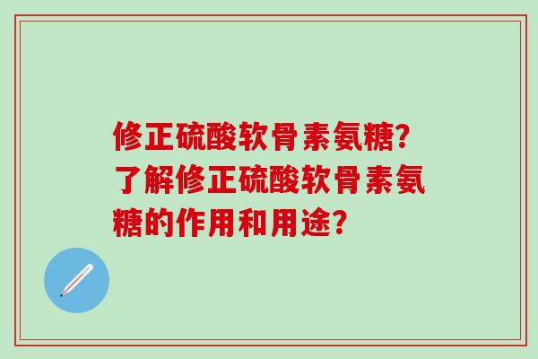 修正硫酸软骨素氨糖？了解修正硫酸软骨素氨糖的作用和用途？-第1张图片-氨糖科普网
