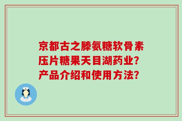京都古之滕氨糖软骨素压片糖果天目湖药业?产品介绍和使用方法?-第1张图片-氨糖科普网 京都古之滕氨糖软骨素压片糖果天目湖药业?产品介绍和使用方法?-第1张图片-氨糖科普网
