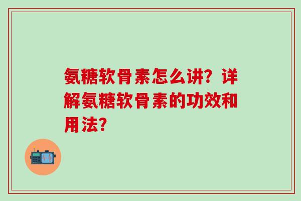 氨糖软骨素怎么讲？详解氨糖软骨素的功效和用法？-第1张图片-氨糖科普网
