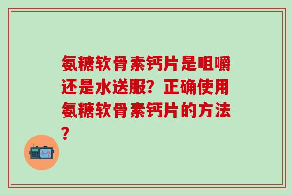 氨糖软骨素钙片是咀嚼还是水送服?正确使用氨糖软骨素钙片的方法?-第1张图片-氨糖科普网 氨糖软骨素钙片是咀嚼还是水送服?正确使用氨糖软骨素钙片的方法?-第1张图片-氨糖科普网