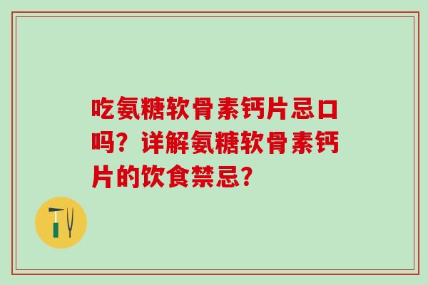 吃氨糖软骨素钙片忌口吗？详解氨糖软骨素钙片的饮食禁忌？-第1张图片-氨糖科普网