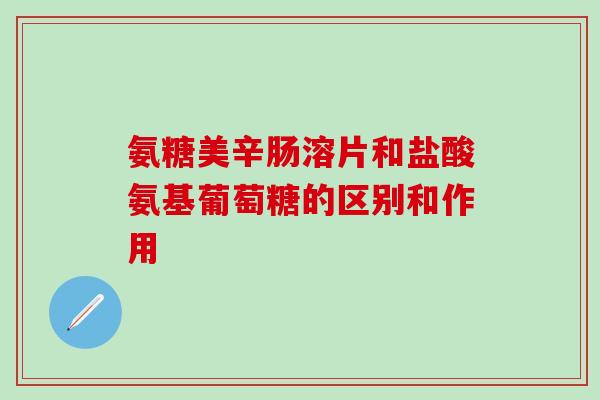氨糖美辛肠溶片和盐酸氨基葡萄糖的区别和作用-第1张图片-氨糖科普网 氨糖美辛肠溶片和盐酸氨基葡萄糖的区别和作用-第1张图片-氨糖科普网