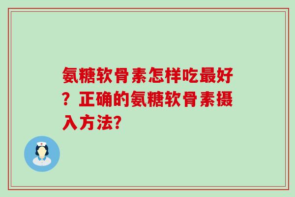 氨糖软骨素怎样吃最好？正确的氨糖软骨素摄入方法？-第1张图片-氨糖科普网
