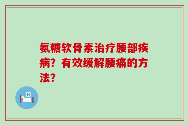 氨糖软骨素治疗腰部疾病？有效缓解腰痛的方法？-第1张图片-氨糖科普网