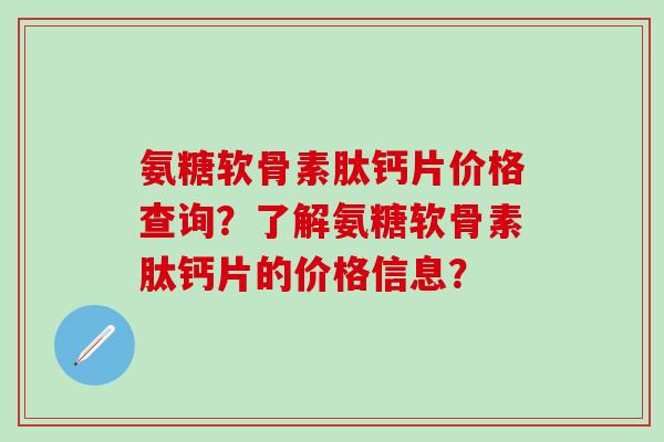 氨糖软骨素肽钙片价格查询？了解氨糖软骨素肽钙片的价格信息？-第1张图片-氨糖科普网
