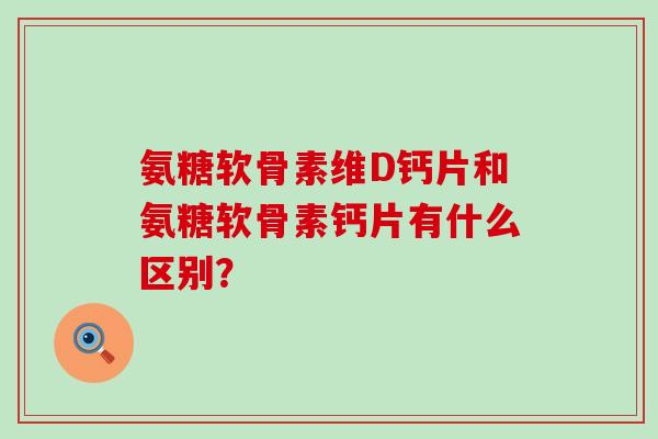 氨糖软骨素维D钙片和氨糖软骨素钙片有什么区别?-第1张图片-氨糖科普网 氨糖软骨素维D钙片和氨糖软骨素钙片有什么区别?-第1张图片-氨糖科普网