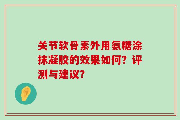 关节软骨素外用氨糖涂抹凝胶的效果如何?评测与建议?-第1张图片-氨糖科普网 关节软骨素外用氨糖涂抹凝胶的效果如何?评测与建议?-第1张图片-氨糖科普网