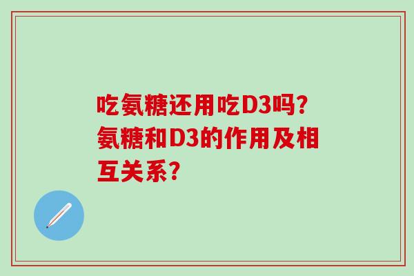 吃氨糖还用吃D3吗?氨糖和D3的作用及相互关系?-第1张图片-氨糖科普网 吃氨糖还用吃D3吗?氨糖和D3的作用及相互关系?-第1张图片-氨糖科普网
