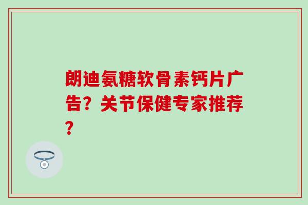 朗迪氨糖软骨素钙片广告?关节保健专家推荐?-第1张图片-氨糖科普网 朗迪氨糖软骨素钙片广告?关节保健专家推荐?-第1张图片-氨糖科普网