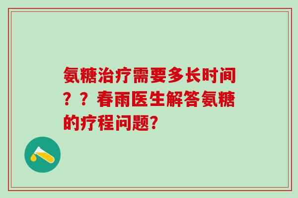 氨糖治疗需要多长时间??春雨医生解答氨糖的疗程问题?-第1张图片-氨糖科普网 氨糖治疗需要多长时间??春雨医生解答氨糖的疗程问题?-第1张图片-氨糖科普网
