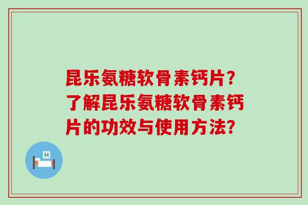昆乐氨糖软骨素钙片?了解昆乐氨糖软骨素钙片的功效与使用方法?-第1张图片-氨糖科普网 昆乐氨糖软骨素钙片?了解昆乐氨糖软骨素钙片的功效与使用方法?-第1张图片-氨糖科普网