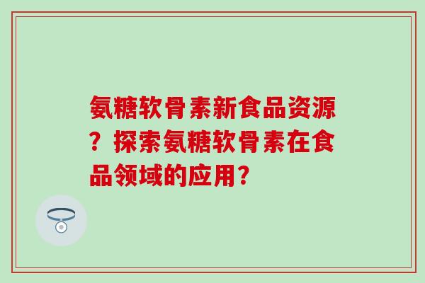 氨糖软骨素新食品资源?探索氨糖软骨素在食品领域的应用?-第1张图片-氨糖科普网 氨糖软骨素新食品资源?探索氨糖软骨素在食品领域的应用?-第1张图片-氨糖科普网