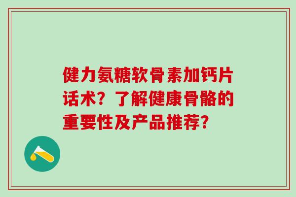 健力氨糖软骨素加钙片话术?了解健康骨骼的重要性及产品推荐?-第1张图片-氨糖科普网 健力氨糖软骨素加钙片话术?了解健康骨骼的重要性及产品推荐?-第1张图片-氨糖科普网