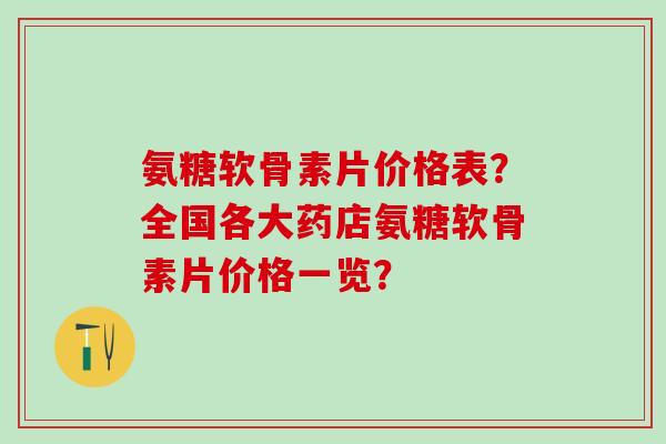 氨糖软骨素片价格表？全国各大药店氨糖软骨素片价格一览？-第1张图片-氨糖科普网