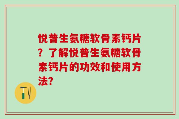 悦普生氨糖软骨素钙片？了解悦普生氨糖软骨素钙片的功效和使用方法？-第1张图片-氨糖科普网