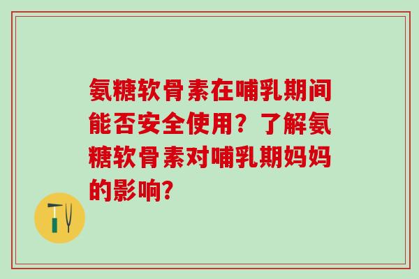 氨糖软骨素在哺乳期间能否安全使用?了解氨糖软骨素对哺乳期妈妈的影响?-第1张图片-氨糖科普网 氨糖软骨素在哺乳期间能否安全使用?了解氨糖软骨素对哺乳期妈妈的影响?-第1张图片-氨糖科普网