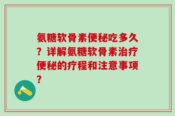 氨糖软骨素便秘吃多久？详解氨糖软骨素治疗便秘的疗程和注意事项？-第1张图片-氨糖科普网