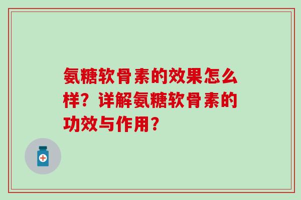 氨糖软骨素的效果怎么样？详解氨糖软骨素的功效与作用？-第1张图片-氨糖科普网