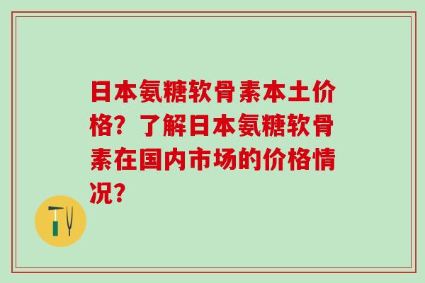 日本氨糖软骨素本土价格?了解日本氨糖软骨素在国内市场的价格情况?-第1张图片-氨糖科普网 日本氨糖软骨素本土价格?了解日本氨糖软骨素在国内市场的价格情况?-第1张图片-氨糖科普网