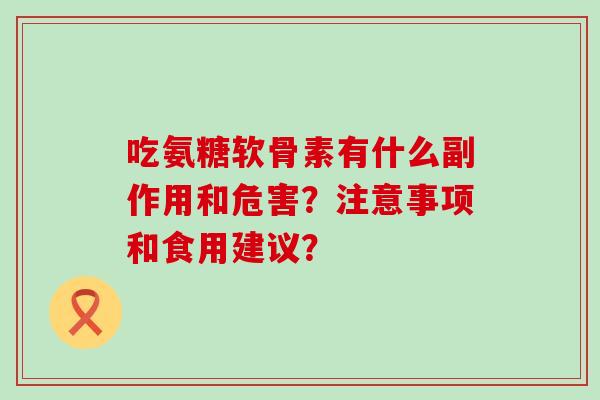 吃氨糖软骨素有什么副作用和危害？注意事项和食用建议？-第1张图片-氨糖科普网