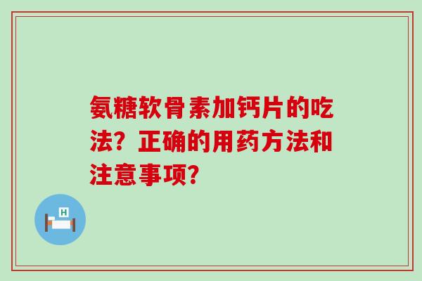 氨糖软骨素加钙片的吃法?正确的用药方法和注意事项?-第1张图片-氨糖科普网 氨糖软骨素加钙片的吃法?正确的用药方法和注意事项?-第1张图片-氨糖科普网