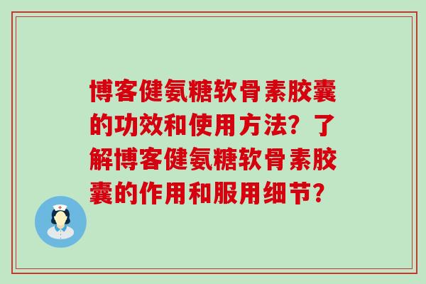 博客健氨糖软骨素胶囊的功效和使用方法？了解博客健氨糖软骨素胶囊的作用和服用细节？-第1张图片-氨糖科普网