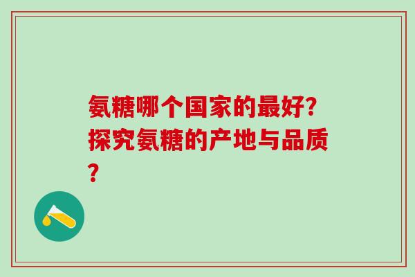 氨糖哪个国家的最好?探究氨糖的产地与品质?-第1张图片-氨糖科普网 氨糖哪个国家的最好?探究氨糖的产地与品质?-第1张图片-氨糖科普网