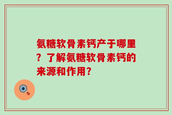 氨糖软骨素钙产于哪里？了解氨糖软骨素钙的来源和作用？-第1张图片-氨糖科普网