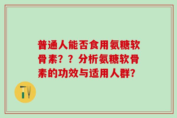 普通人能否食用氨糖软骨素??分析氨糖软骨素的功效与适用人群?-第1张图片-氨糖科普网 普通人能否食用氨糖软骨素??分析氨糖软骨素的功效与适用人群?-第1张图片-氨糖科普网