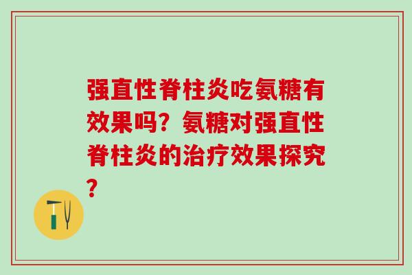 强直性脊柱炎吃氨糖有效果吗？氨糖对强直性脊柱炎的治疗效果探究？-第1张图片-氨糖科普网