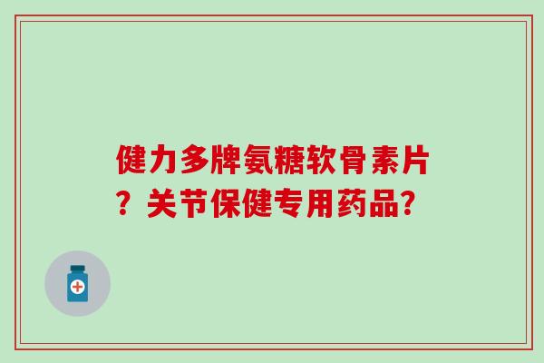 健力多牌氨糖软骨素片?关节保健专用药品?-第1张图片-氨糖科普网 健力多牌氨糖软骨素片?关节保健专用药品?-第1张图片-氨糖科普网