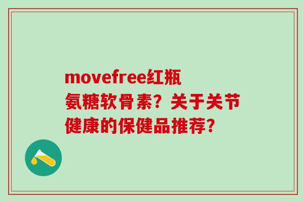 movefree红瓶氨糖软骨素?关于关节健康的保健品推荐?-第1张图片-氨糖科普网 movefree红瓶氨糖软骨素?关于关节健康的保健品推荐?-第1张图片-氨糖科普网