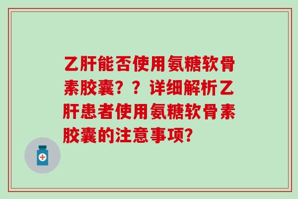 乙肝能否使用氨糖软骨素胶囊??详细解析乙肝患者使用氨糖软骨素胶囊的注意事项?-第1张图片-氨糖科普网 乙肝能否使用氨糖软骨素胶囊??详细解析乙肝患者使用氨糖软骨素胶囊的注意事项?-第1张图片-氨糖科普网